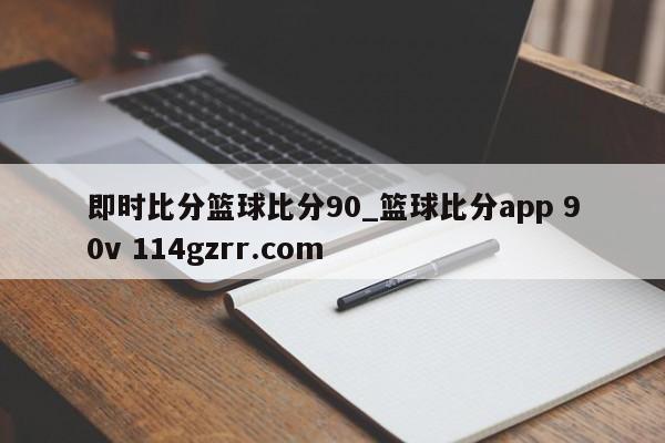 即时比分篮球比分90_篮球比分app 90v 114gzrr.com 