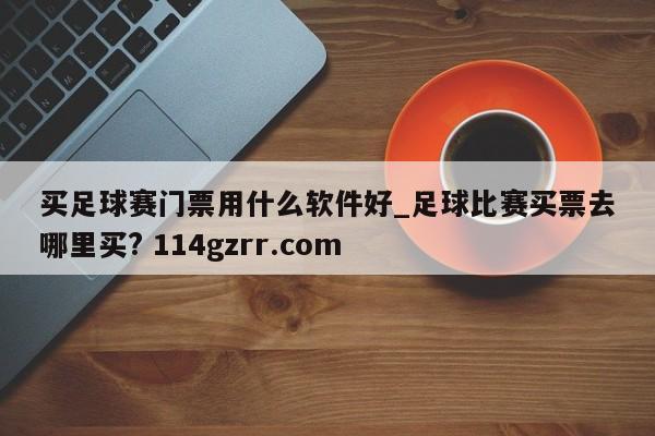 买足球赛门票用什么软件好_足球比赛买票去哪里买? 114gzrr.com 