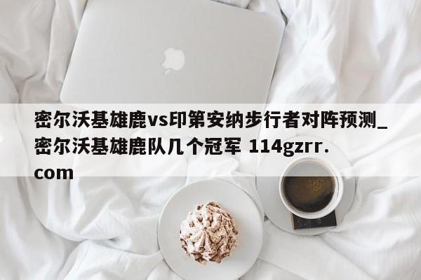 密尔沃基雄鹿vs印第安纳步行者对阵预测_密尔沃基雄鹿队几个冠军 114gzrr.com 
