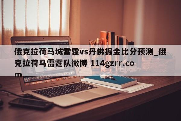 俄克拉荷马城雷霆vs丹佛掘金比分预测_俄克拉荷马雷霆队微博 114gzrr.com 