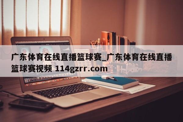 广东体育在线直播篮球赛_广东体育在线直播篮球赛视频 114gzrr.com 