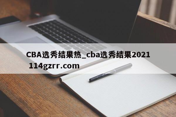CBA选秀结果热_cba选秀结果2021 114gzrr.com 