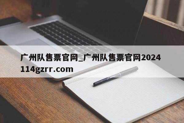 广州队售票官网_广州队售票官网2024 114gzrr.com 