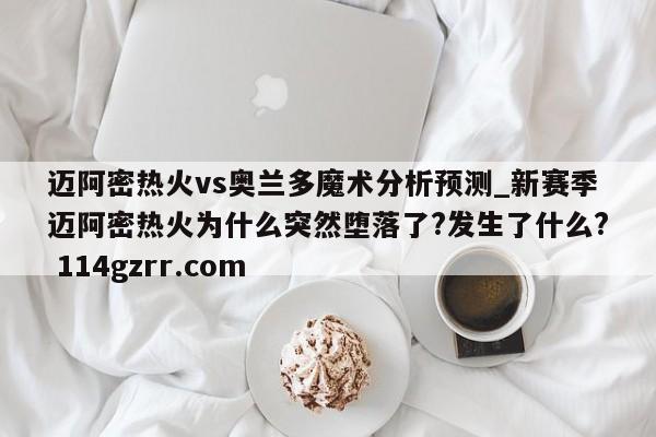 迈阿密热火vs奥兰多魔术分析预测_新赛季迈阿密热火为什么突然堕落了?发生了什么? 114gzrr.com 