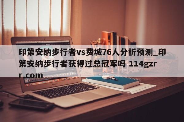 印第安纳步行者vs费城76人分析预测_印第安纳步行者获得过总冠军吗 114gzrr.com 