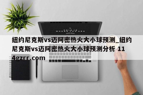 纽约尼克斯vs迈阿密热火大小球预测_纽约尼克斯vs迈阿密热火大小球预测分析 114gzrr.com 