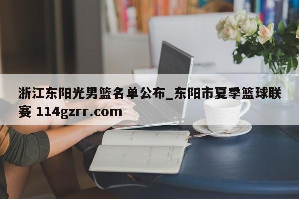 浙江东阳光男篮名单公布_东阳市夏季篮球联赛 114gzrr.com 