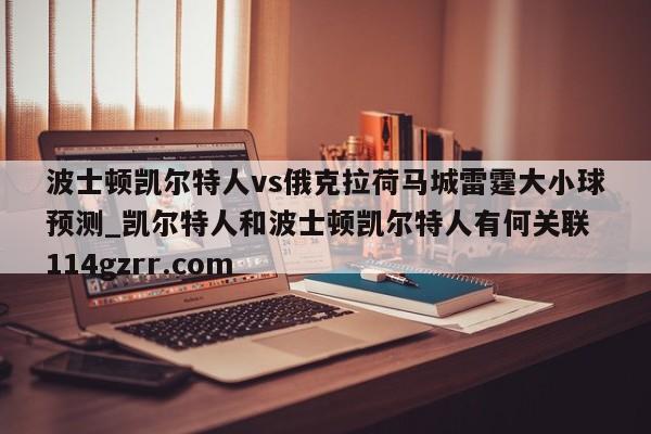 波士顿凯尔特人vs俄克拉荷马城雷霆大小球预测_凯尔特人和波士顿凯尔特人有何关联 114gzrr.com 