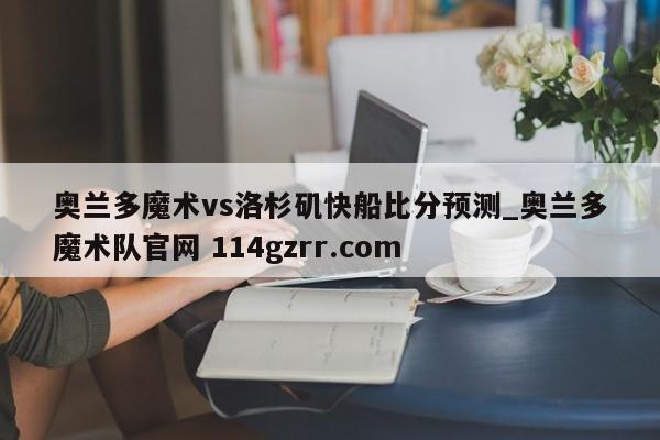 奥兰多魔术vs洛杉矶快船比分预测_奥兰多魔术队官网 114gzrr.com 