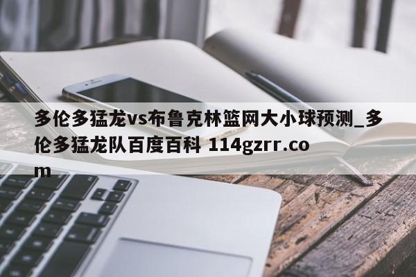 多伦多猛龙vs布鲁克林篮网大小球预测_多伦多猛龙队百度百科 114gzrr.com 