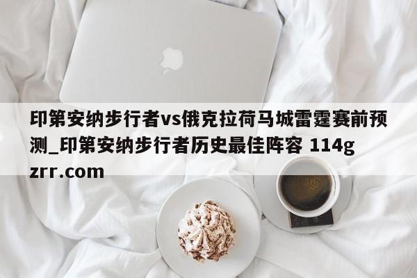 印第安纳步行者vs俄克拉荷马城雷霆赛前预测_印第安纳步行者历史最佳阵容 114gzrr.com 