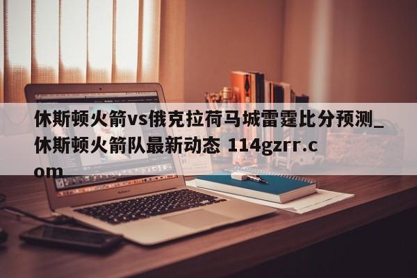 休斯顿火箭vs俄克拉荷马城雷霆比分预测_休斯顿火箭队最新动态 114gzrr.com 