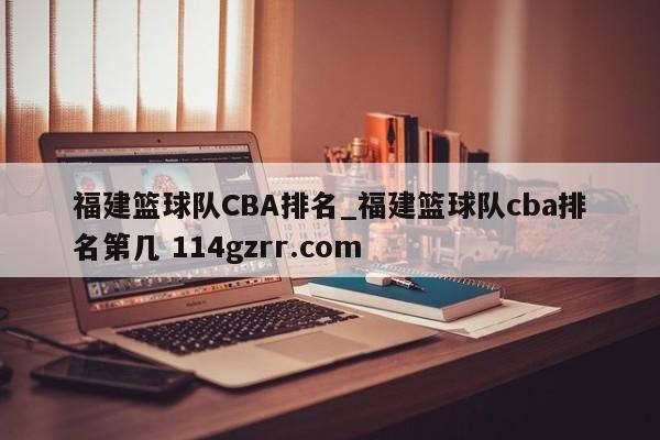 福建篮球队CBA排名_福建篮球队cba排名第几 114gzrr.com 