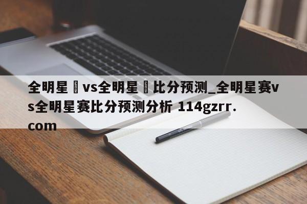 全明星賽vs全明星賽比分预测_全明星赛vs全明星赛比分预测分析 114gzrr.com 