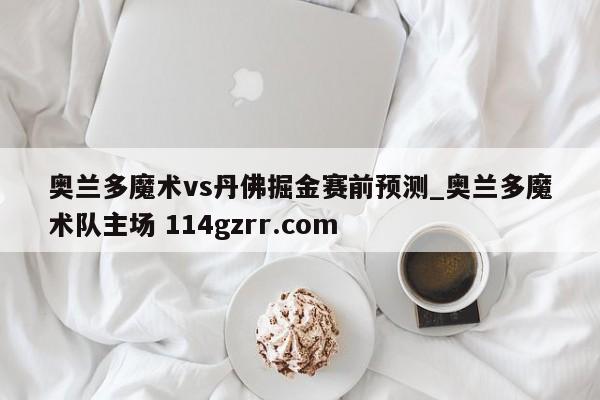 奥兰多魔术vs丹佛掘金赛前预测_奥兰多魔术队主场 114gzrr.com 