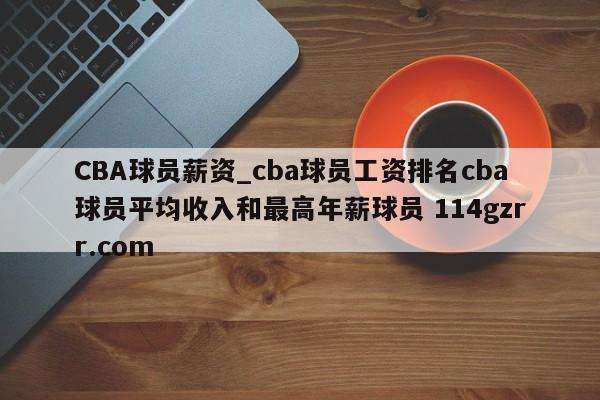 CBA球员薪资_cba球员工资排名cba球员平均收入和最高年薪球员 114gzrr.com 