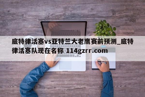 底特律活塞vs亚特兰大老鹰赛前预测_底特律活塞队现在名称 114gzrr.com 
