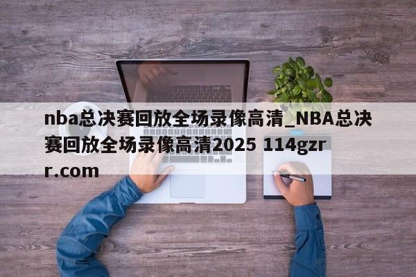 nba总决赛回放全场录像高清_NBA总决赛回放全场录像高清2025 114gzrr.com 