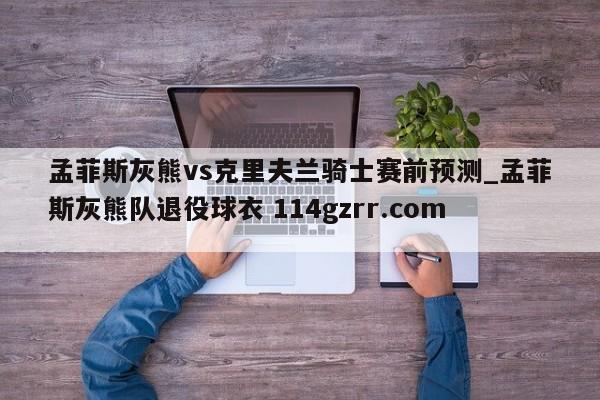 孟菲斯灰熊vs克里夫兰骑士赛前预测_孟菲斯灰熊队退役球衣 114gzrr.com 