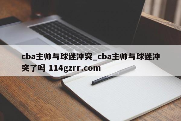 cba主帅与球迷冲突_cba主帅与球迷冲突了吗 114gzrr.com 