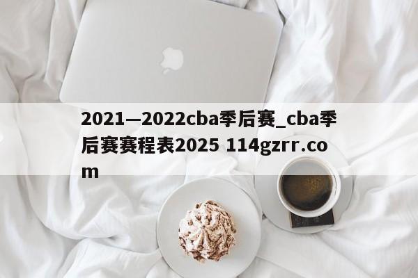 2021—2022cba季后赛_cba季后赛赛程表2025 114gzrr.com 