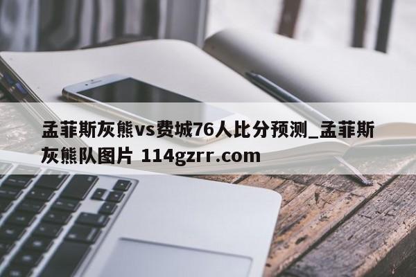 孟菲斯灰熊vs费城76人比分预测_孟菲斯灰熊队图片 114gzrr.com 