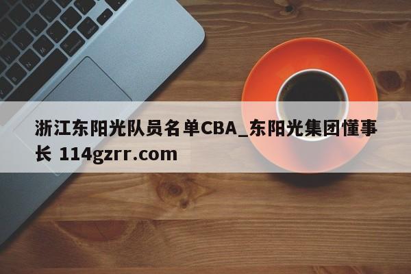 浙江东阳光队员名单CBA_东阳光集团懂事长 114gzrr.com 
