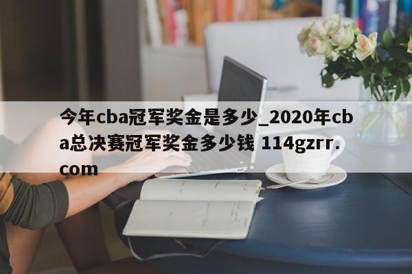 今年cba冠军奖金是多少_2020年cba总决赛冠军奖金多少钱 114gzrr.com 