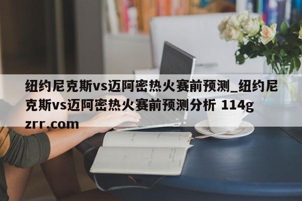 纽约尼克斯vs迈阿密热火赛前预测_纽约尼克斯vs迈阿密热火赛前预测分析 114gzrr.com 