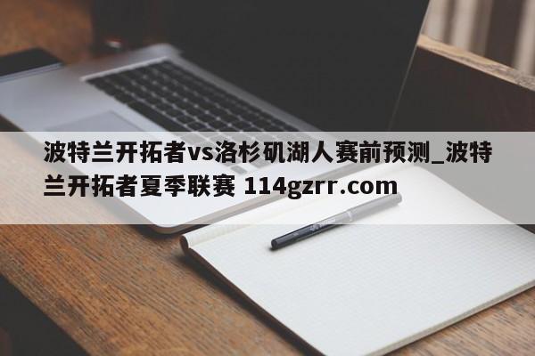 波特兰开拓者vs洛杉矶湖人赛前预测_波特兰开拓者夏季联赛 114gzrr.com 