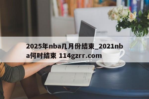 2025年nba几月份结束_2021nba何时结束 114gzrr.com 