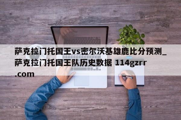 萨克拉门托国王vs密尔沃基雄鹿比分预测_萨克拉门托国王队历史数据 114gzrr.com 