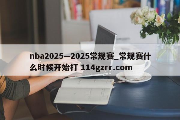 nba2025—2025常规赛_常规赛什么时候开始打 114gzrr.com 