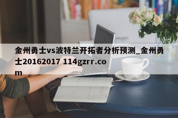 金州勇士vs波特兰开拓者分析预测_金州勇士20162017 114gzrr.com 