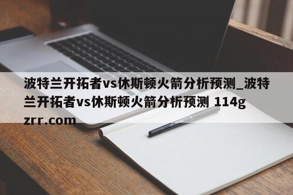 波特兰开拓者vs休斯顿火箭分析预测_波特兰开拓者vs休斯顿火箭分析预测 114gzrr.com 