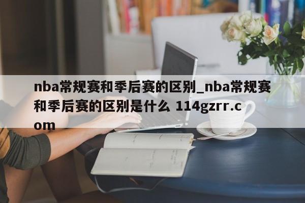 nba常规赛和季后赛的区别_nba常规赛和季后赛的区别是什么 114gzrr.com 