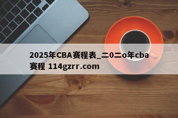 2025年CBA赛程表_二0二o年cba赛程 114gzrr.com 