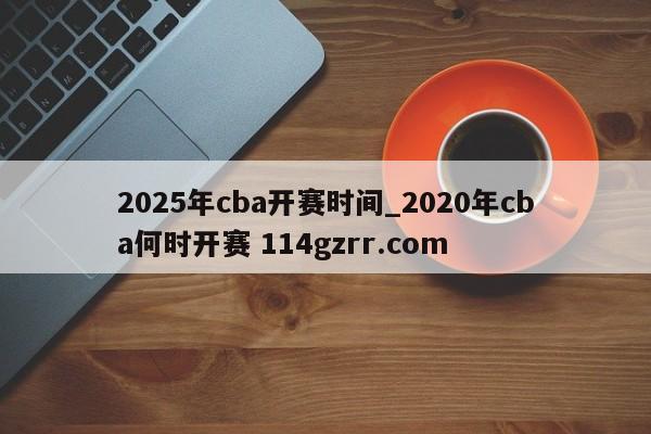2025年cba开赛时间_2020年cba何时开赛 114gzrr.com 