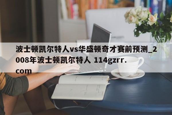 波士顿凯尔特人vs华盛顿奇才赛前预测_2008年波士顿凯尔特人 114gzrr.com 