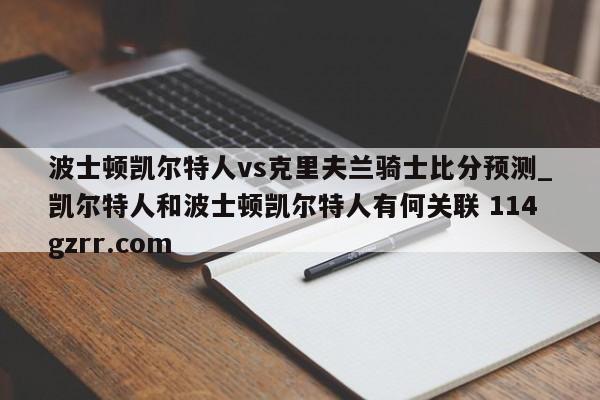 波士顿凯尔特人vs克里夫兰骑士比分预测_凯尔特人和波士顿凯尔特人有何关联 114gzrr.com 