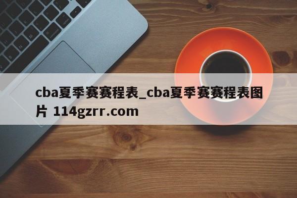 cba夏季赛赛程表_cba夏季赛赛程表图片 114gzrr.com 