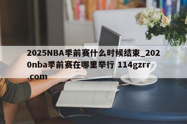 2025NBA季前赛什么时候结束_2020nba季前赛在哪里举行 114gzrr.com 