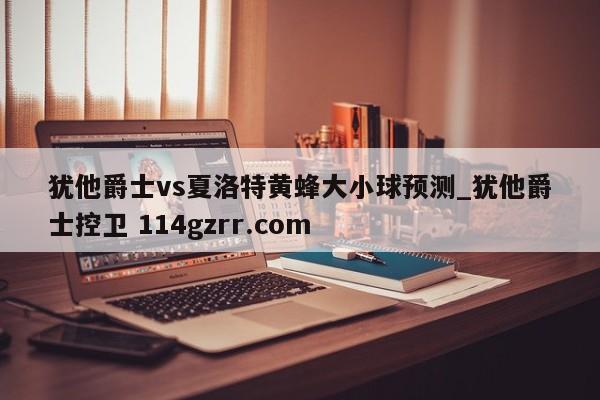犹他爵士vs夏洛特黄蜂大小球预测_犹他爵士控卫 114gzrr.com 