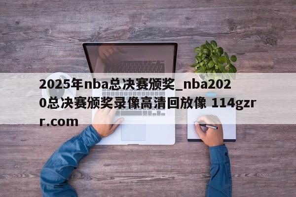 2025年nba总决赛颁奖_nba2020总决赛颁奖录像高清回放像 114gzrr.com 