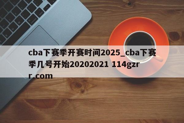 cba下赛季开赛时间2025_cba下赛季几号开始20202021 114gzrr.com 