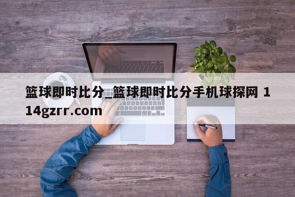 篮球即时比分_篮球即时比分手机球探网 114gzrr.com 