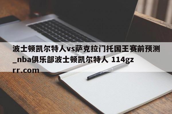 波士顿凯尔特人vs萨克拉门托国王赛前预测_nba俱乐部波士顿凯尔特人 114gzrr.com 