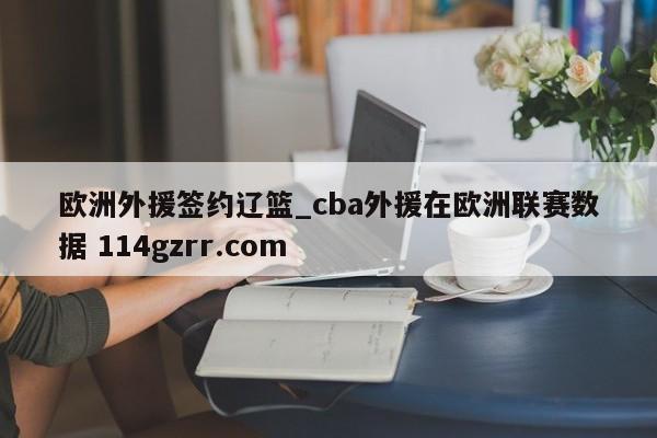 欧洲外援签约辽篮_cba外援在欧洲联赛数据 114gzrr.com 