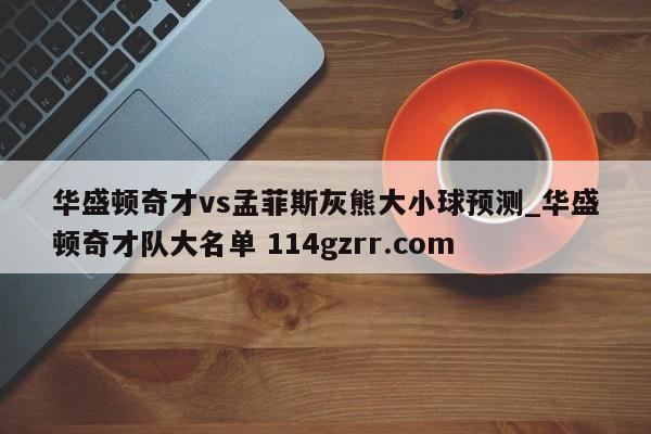 华盛顿奇才vs孟菲斯灰熊大小球预测_华盛顿奇才队大名单 114gzrr.com 