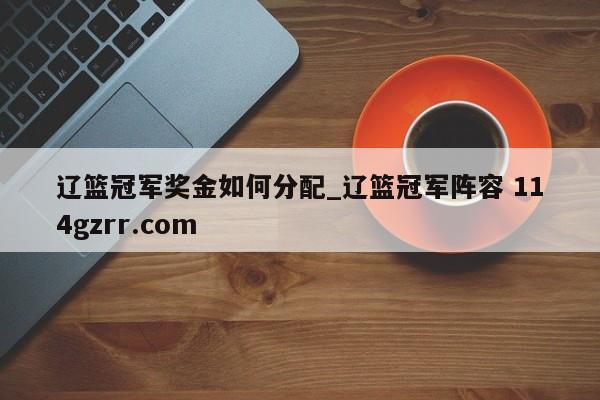 辽篮冠军奖金如何分配_辽篮冠军阵容 114gzrr.com 